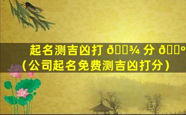 起名测吉凶打 🌾 分 🐺 （公司起名免费测吉凶打分）